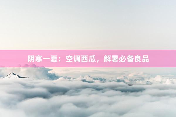 阴寒一夏：空调西瓜，解暑必备良品